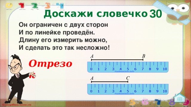 30 Доскажи словечко Он ограничен с двух сторон  И по линейке проведён.  Длину его измерить можно,  И сделать это так несложно! Отрезок  