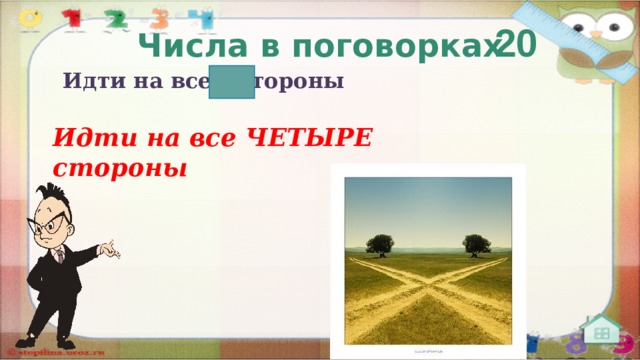 20 Числа в поговорках Идти на все  стороны   Идти на все ЧЕТЫРЕ стороны  