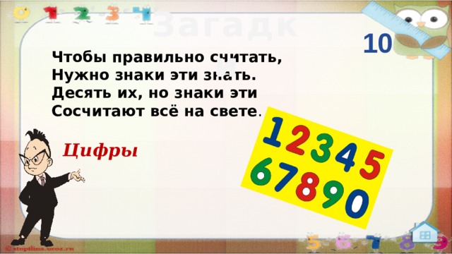 Загадки 10 Чтобы правильно считать, Нужно знаки эти знать. Десять их, но знаки эти Сосчитают всё на свете .  Цифры  