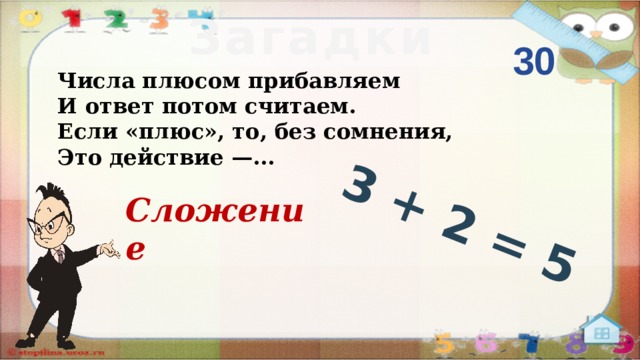 3 + 2 = 5 Загадки 30 Числа плюсом прибавляем И ответ потом считаем. Если «плюс», то, без сомнения, Это действие —... Сложение  