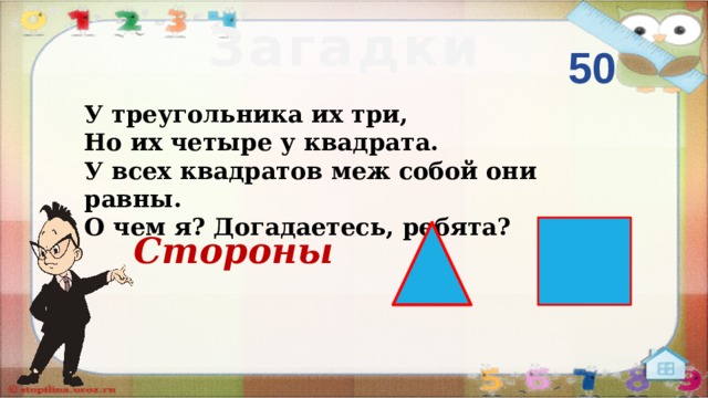 Загадки 50 У треугольника их три, Но их четыре у квадрата. У всех квадратов меж собой они равны. О чем я? Догадаетесь, ребята? Стороны  