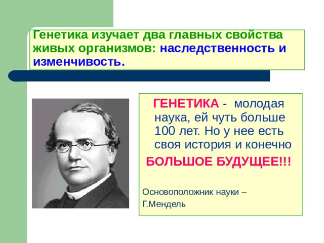  Генетика изучает два главных свойства живых организмов: наследственность и изменчивость.  ГЕНЕТИКА  - молодая наука, ей чуть больше 100 лет. Но у нее есть своя история и конечно  БОЛЬШОЕ БУДУЩЕЕ!!!  Основоположник науки – Г.Мендель 