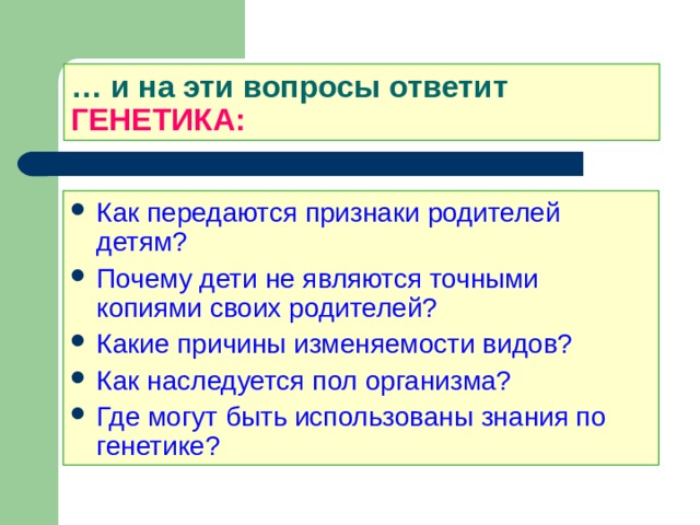 … и на эти вопросы ответит ГЕНЕТИКА: Как передаются признаки родителей детям? Почему дети не являются точными копиями своих родителей? Какие причины изменяемости видов? Как наследуется пол организма? Где могут быть использованы знания по генетике?  