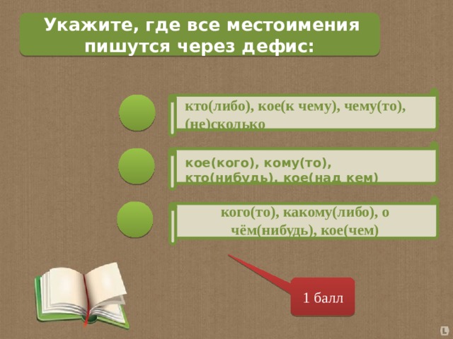  Укажите, где все местоимения пишутся через дефис: кто(либо), кое(к чему), чему(то), (не)сколько кое(кого), кому(то), кто(нибудь), кое(над кем)  кого(то), какому(либо), о чём(нибудь), кое(чем) 1 балл 