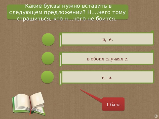   Какие буквы нужно вставить в следующем предложении? Н….чего тому страшиться, кто н…чего не боится.  и, е.  в обоих случаях е. е, и. 1 балл 