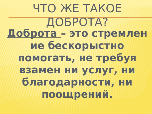 Что же такое доброта? Доброта  – это стремление бескорыстно помогать, не требуя взамен ни услуг, ни благодарности, ни поощрений. 