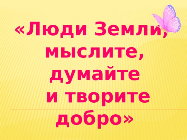 «Люди Земли, мыслите, думайте  и творите добро» 