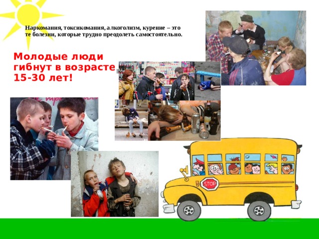 Наркомания, токсикомания, алкоголизм, курение – это те болезни, которые трудно преодолеть самостоятельно.    Молодые люди гибнут в возрасте 15-30 лет! 