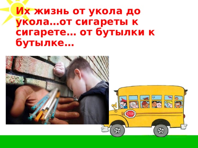Их жизнь от укола до укола…от сигареты к сигарете… от бутылки к бутылке… 