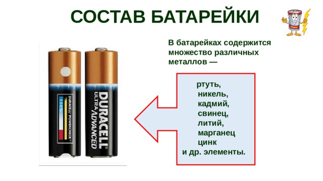 СОСТАВ БАТАРЕЙКИ В батарейках содержится множество различных металлов —   ртуть,  никель,  кадмий,  свинец,  литий,  марганец  цинк  и др. элементы. 