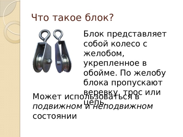 Что такое блок? Блок представляет собой колесо с желобом, укрепленное в обойме. По желобу блока пропускают веревку, трос или цепь. Может использоваться в подвижном и неподвижном состоянии 