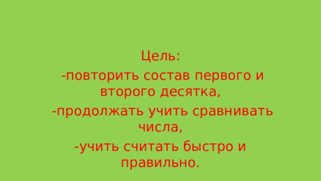 Цель:  -повторить состав первого и второго десятка,  -продолжать учить сравнивать числа, -учить считать быстро и правильно. 
