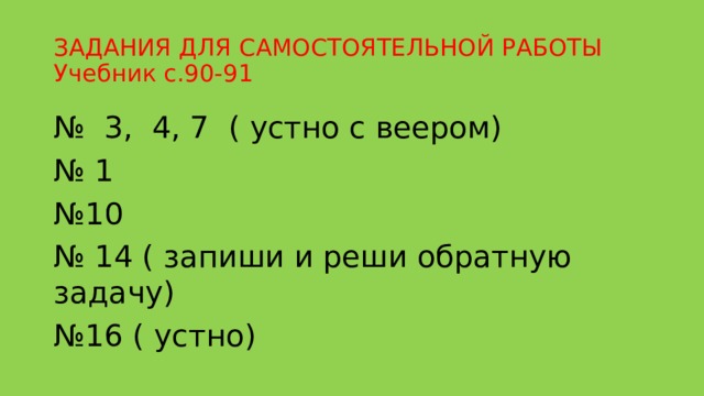 ЗАДАНИЯ ДЛЯ САМОСТОЯТЕЛЬНОЙ РАБОТЫ  Учебник с.90-91 № 3, 4, 7 ( устно с веером) № 1 № 10 № 14 ( запиши и реши обратную задачу) № 16 ( устно) 