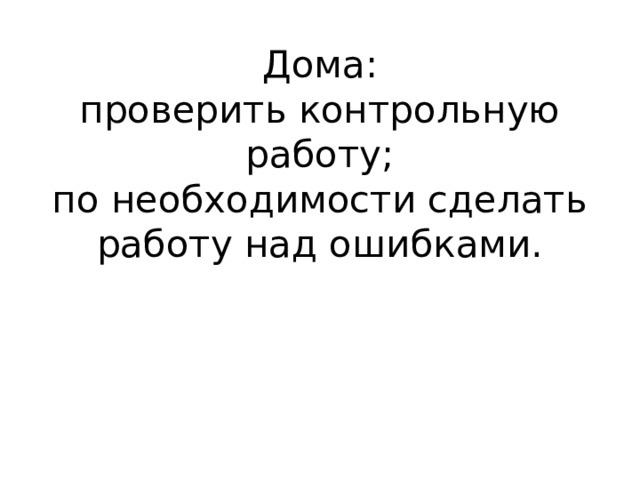 Дома:  проверить контрольную работу;  по необходимости сделать работу над ошибками. 