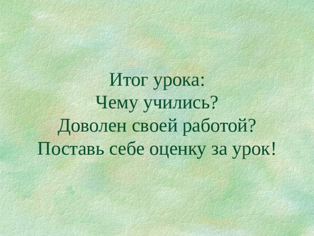 Итог урока:  Чему учились?  Доволен своей работой?  Поставь себе оценку за урок! 