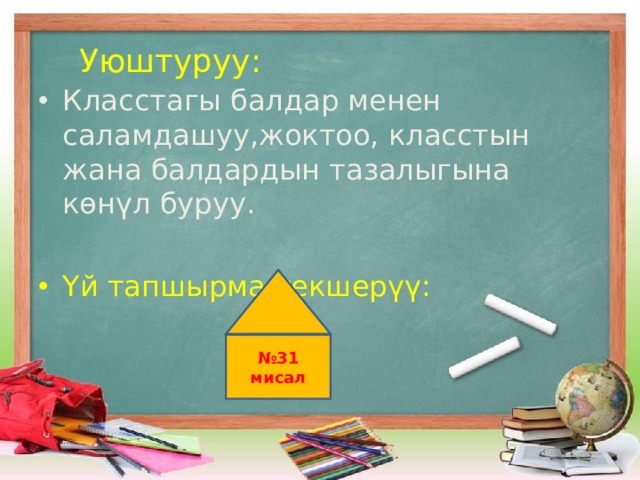  Уюштуруу: Класстагы балдар менен саламдашуу,жоктоо, класстын жана балдардын тазалыгына көнүл буруу.  Үй тапшырма текшерүү: № 31 мисал 