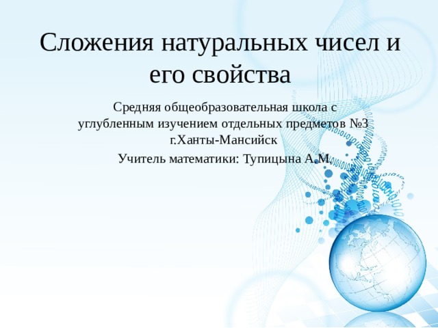 Сложения натуральных чисел и его свойства Средняя общеобразовательная школа с углубленным изучением отдельных предметов №3  г.Ханты-Мансийск Учитель математики: Тупицына А.М. 
