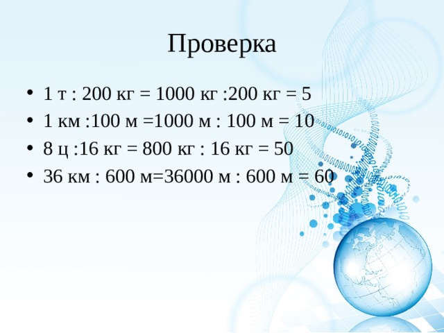 Проверка 1 т : 200 кг = 1000 кг :200 кг = 5 1 км :100 м =1000 м : 100 м = 10 8 ц :16 кг = 800 кг : 16 кг = 50 36 км : 600 м=36000 м : 600 м = 60 