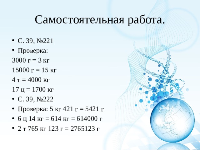 Самостоятельная работа. С. 39, №221 Проверка: 3000 г = 3 кг 15000 г = 15 кг 4 т = 4000 кг 17 ц = 1700 кг С. 39, №222 Проверка: 5 кг 421 г = 5421 г 6 ц 14 кг = 614 кг = 614000 г 2 т 765 кг 123 г = 2765123 г 