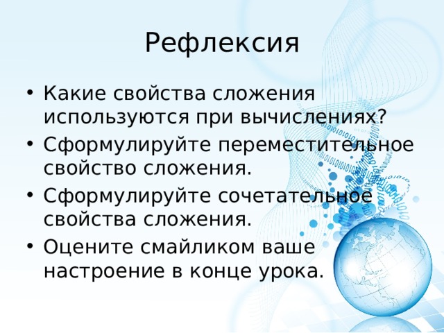 Рефлексия Какие свойства сложения используются при вычислениях? Сформулируйте переместительное свойство сложения. Сформулируйте сочетательное свойства сложения. Оцените смайликом ваше настроение в конце урока. 