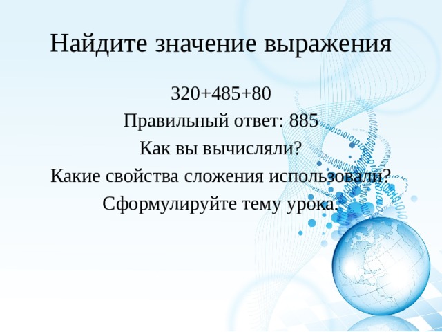 Найдите значение выражения 320+485+80 Правильный ответ: 885 Как вы вычисляли? Какие свойства сложения использовали? Сформулируйте тему урока. 