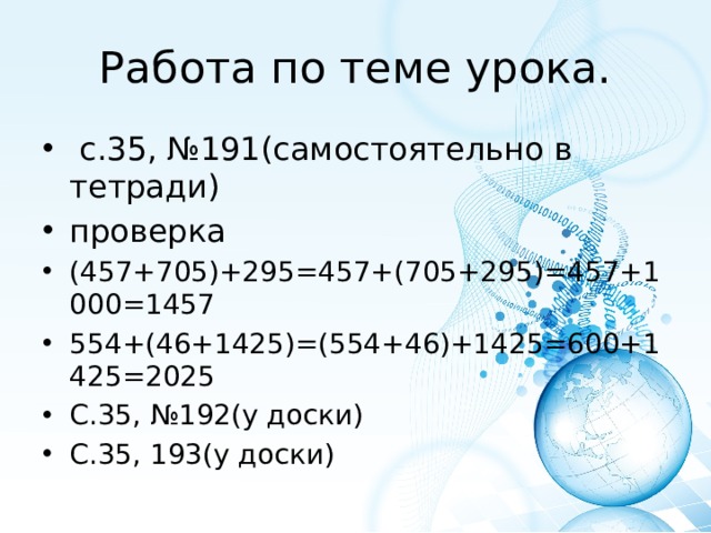 Работа по теме урока.  с.35, №191(самостоятельно в тетради) проверка (457+705)+295=457+(705+295)=457+1000=1457 554+(46+1425)=(554+46)+1425=600+1425=2025 С.35, №192(у доски) С.35, 193(у доски) 