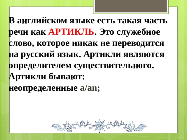 В английском языке есть такая часть речи как АРТИКЛЬ . Это служебное слово, которое никак не переводится на русский язык. Артикли являются определителем существительного. Артикли бывают: неопределенные a/an;  