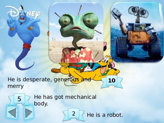He is desperate, generous and merry 10 He has got mechanical body. 5 2 He is a robot. 