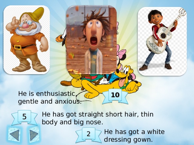 He is enthusiastic, gentle and anxious. 10 He has got straight short hair, thin body and big nose. 5 He has got a white dressing gown. 2 