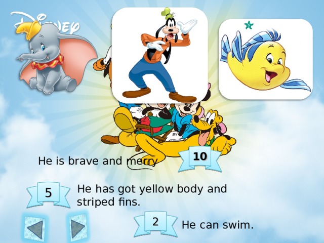 10 He is brave and merry He has got yellow body and striped fins. 5 2 He can swim. 