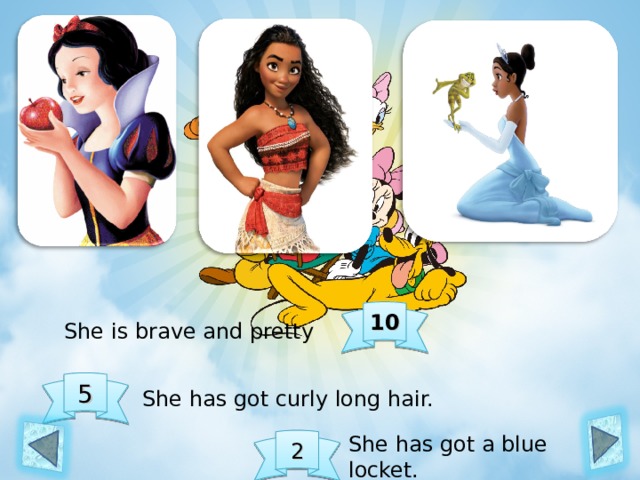10 She is brave and pretty 5 She has got curly long hair. She has got a blue locket. 2 