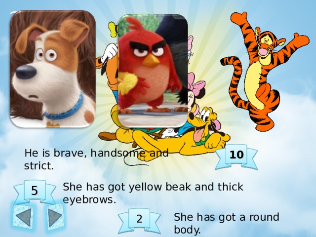10 He is brave, handsome and strict. She has got yellow beak and thick eyebrows. 5 2 She has got a round body. 