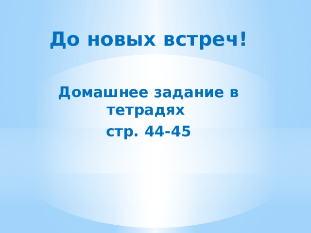 До новых встреч!  Домашнее задание в тетрадях стр. 44-45 