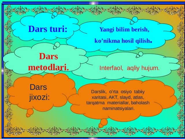  Yangi bilim berish, ko’nikma hosil qilish .    Dars turi: Dars metodlari. Interfaol, aqliy hujum. Dars jixozi: Darslik, o’rta osiyo tabiiy xaritasi, AKT, slayd, atlas, tarqatma materiallar, baholash naminatsiyalari. 