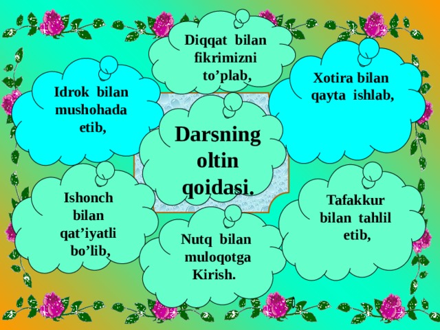 Idrok bilan mushohada etib, Xotira bilan qayta ishlab, Darsning oltin qoidasi. Diqqat bilan fikrimizni to’plab, Ishonch bilan qat’iyatli bo’lib, Nutq bilan muloqotga Tafakkur bilan tahlil etib, Kirish.   