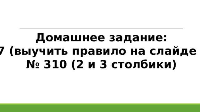 Домашнее задание: П 2.7 (выучить правило на слайде № 6) № 310 (2 и 3 столбики) 
