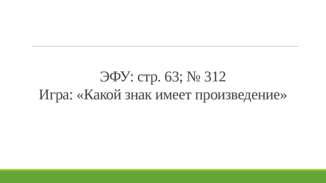 ЭФУ: стр. 63; № 312  Игра: «Какой знак имеет произведение» 