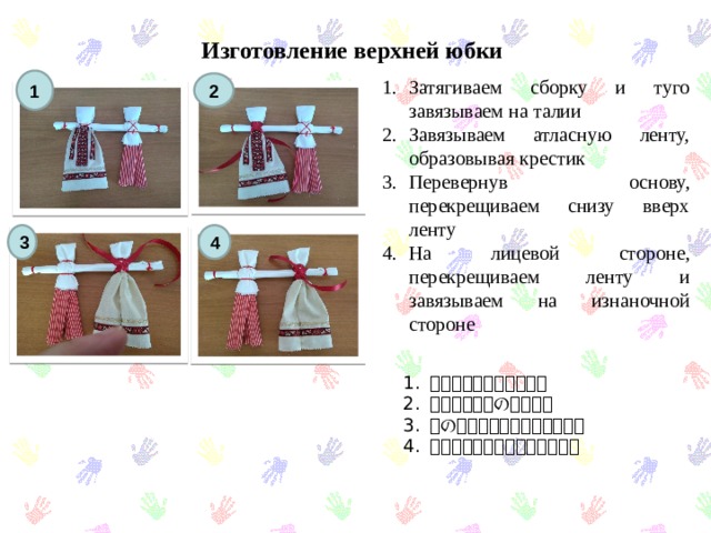Изготовление верхней юбки Затягиваем сборку и туго завязываем на талии Завязываем атласную ленту, образовывая крестик Перевернув основу, перекрещиваем снизу вверх ленту На лицевой стороне, перекрещиваем ленту и завязываем на изнаночной стороне 1 2 3 4 ネクタイしてください。 背面に十字形のリボン。 体の前で繰り返してください。 後ろに結び目をしてください。 