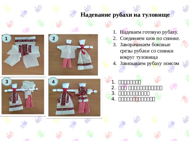 Надевание рубахи на туловище Надеваем готовую рубаху. Соединяем шов по спинке. Заворачиваем боковые срезы рубахи со спинки вокруг туловища Завязываем рубаху поясом 1 2 4 3 シャツを着ます。 後ろに 縫い目を作ってください。 布を体に巻き付けます。 シャツにベルトを結びます。 
