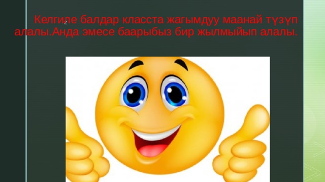 Келгиле балдар класста жагымдуу маанай түзүп алалы.Анда эмесе баарыбыз бир жылмыйып алалы. 