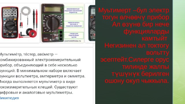 Муьтимерт –бул электр тогун өлчөөчү прибор  Ал өзүнө бир нече функцияларды камтыйт  Негизинен ал токтогу вольтту эсептейт.Силерге орус тилинде жалпы түшүнүк берилген ошону окуп чыккыла. 