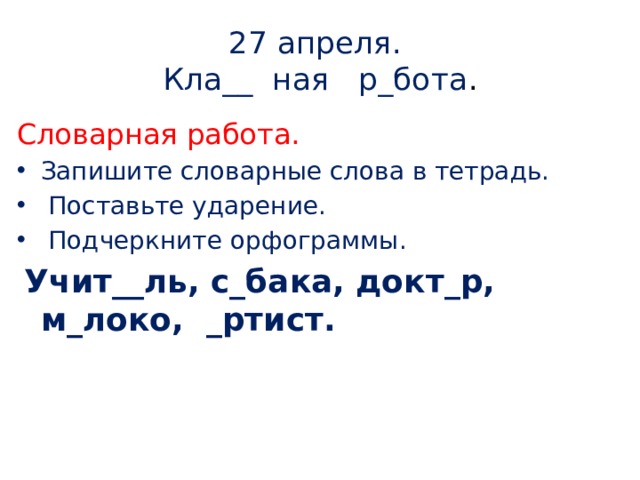 27 апреля.  Кла__ ная р_бота . Словарная работа. Запишите словарные слова в тетрадь.  Поставьте ударение.  Подчеркните орфограммы.  Учит__ль, с_бака, докт_р, м_локо, _ртист.  