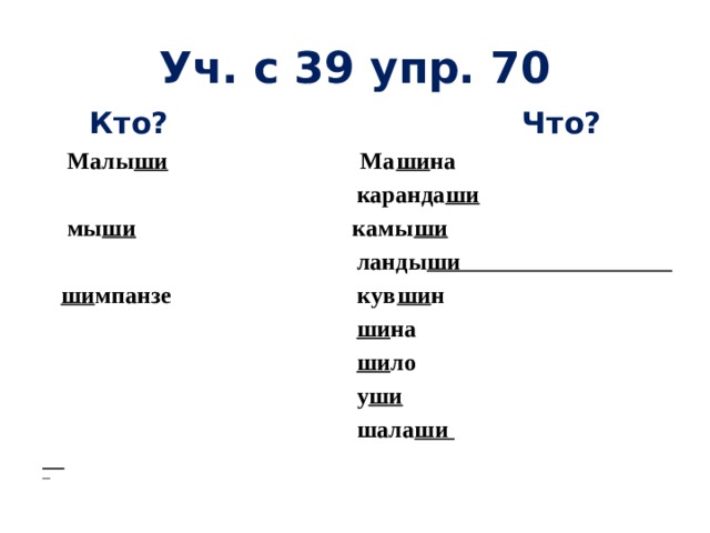 Уч. с 39 упр. 70  Кто? Что?  Малы ши Ма ши на  каранда ши  мы ши камы ши  ланды ши  ши мпанзе кув ши н  ши на  ши ло  у ши  шала ши    