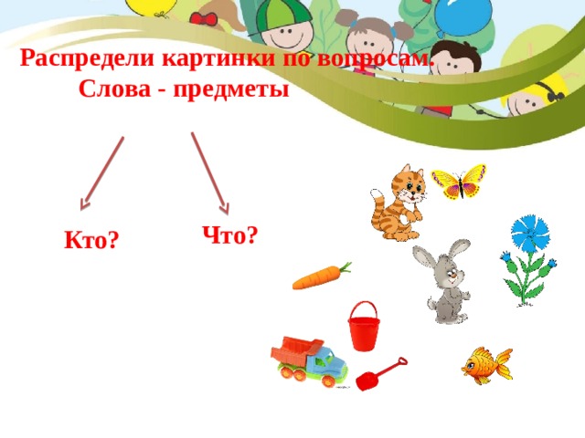 Распредели картинки по вопросам.  Слова - предметы Что? Кто? 