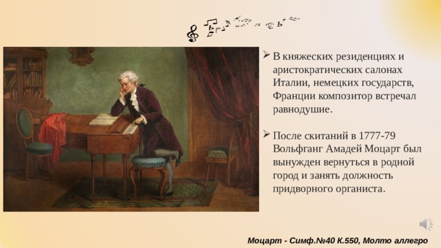 В княжеских резиденциях и аристократических салонах Италии, немецких государств, Франции композитор встречал равнодушие. После скитаний в 1777-79 Вольфганг Амадей Моцарт был вынужден вернуться в родной город и занять должность придворного органиста. Моцарт - Симф.№40 К.550, Молто аллегро 