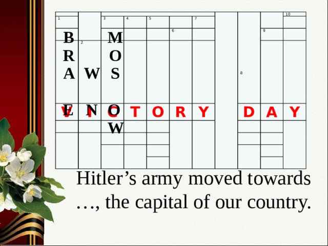 1 3 V 2 4 I 5 C T 6 7 O R 10 Y 9 D A Y 8 M В O R W S A O N Е W Hitler’s army moved towards …, the capital of our country.   4 