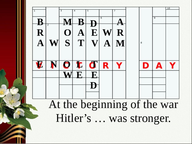 1 3 2 V 4 I 5 C 7 T 6 O R Y 10 9 D A Y 8 M В A В D A O R R W E S W T A M V A O L N Е T E W E D At the beginning of the war Hitler’s … was stronger.   8 