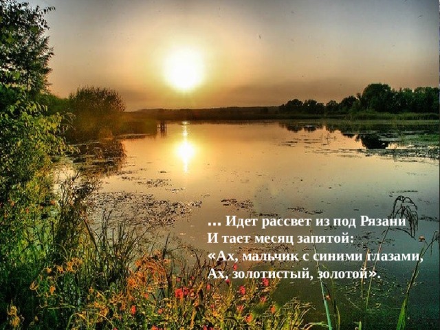 …  Идет рассвет из под Рязани И тает месяц запятой: « Ах, мальчик с синими глазами, Ах, золотистый, золотой » .       