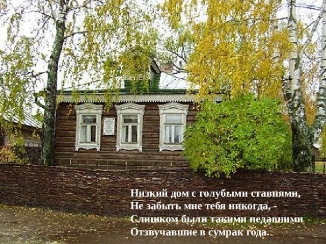 Низкий дом с голубыми ставнями, Не забыть мне тебя никогда, - Слишком были такими недавними Отзвучавшие в сумрак года.     