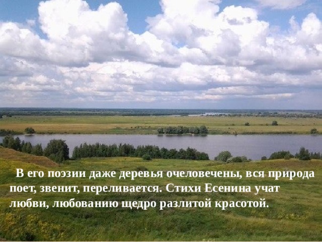   В его поэзии даже деревья очеловечены, вся природа поет, звенит, переливается. Стихи Есенина учат любви, любованию щедро разлитой красотой. 